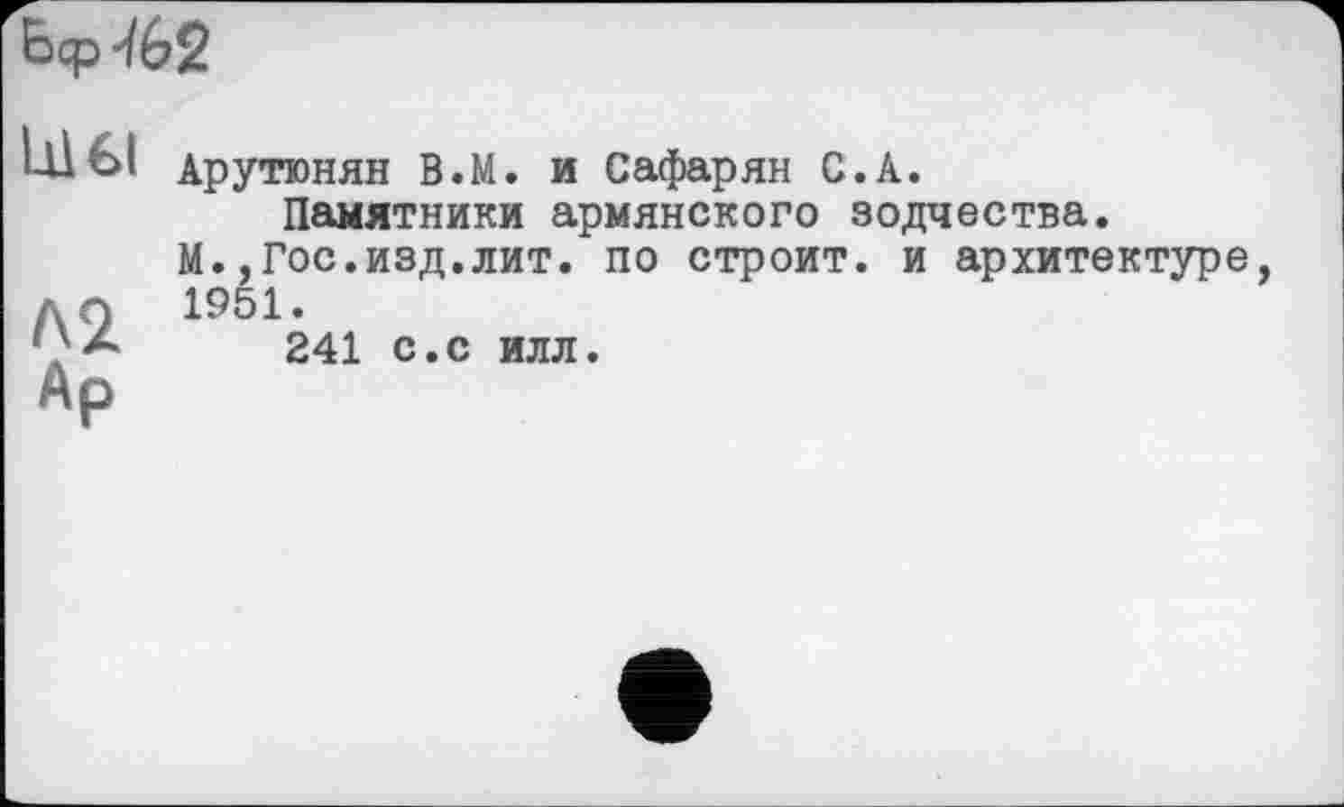 ﻿bcp-iez
Цієї	Арутюнян В.М. и Сафарян С.А. Памятники армянского зодчества. М.,Гос.изд.лит. по строит, и архитектуре
Лі Ар	1951. 241 с.с илл.